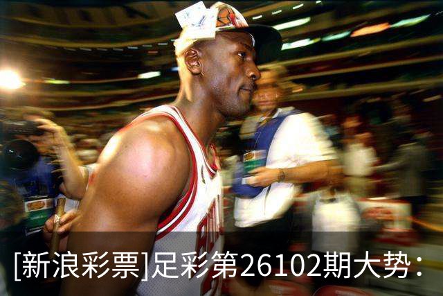 [新浪彩票]足彩第26102期大势：波尔图赢球稳胆